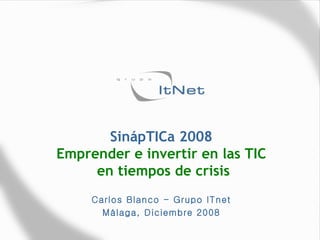 SinápTICa 2008 Emprender e invertir en las TIC  en tiempos de crisis Carlos Blanco - Grupo ITnet Málaga, Diciembre 2008 