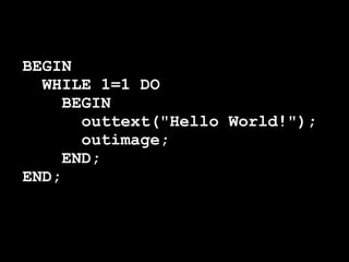BEGIN
  WHILE 1=1 DO
    BEGIN
      outtext("Hello World!");
      outimage;
    END;
END;
 