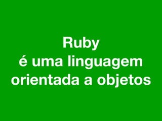 Ruby
 é uma linguagem
orientada a objetos
 