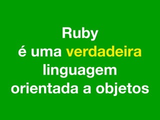 Ruby
 é uma verdadeira
     linguagem
orientada a objetos
 