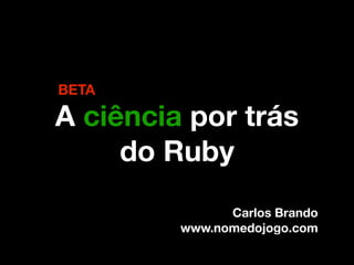 BETA

A ciência por trás
     do Ruby
               Carlos Brando
         www.nomedojogo.com
 