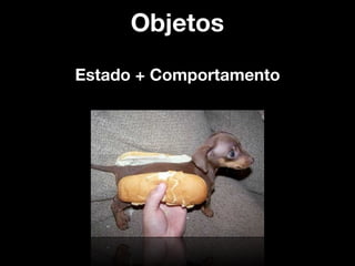 Objetos
Estado + Comportamento
 