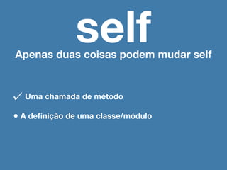 self
Apenas duas coisas podem mudar self


  Uma chamada de método

• A deﬁnição de uma classe/módulo
 