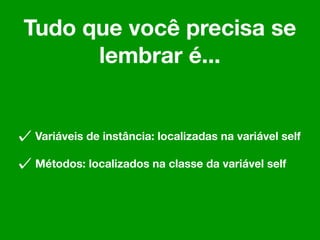 Tudo que você precisa se
      lembrar é...


 Variáveis de instância: localizadas na variável self

 Métodos: localizados na classe da variável self
 