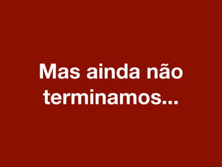Mas ainda não
terminamos...
 