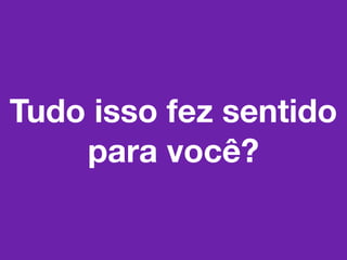 Tudo isso fez sentido
    para você?
 