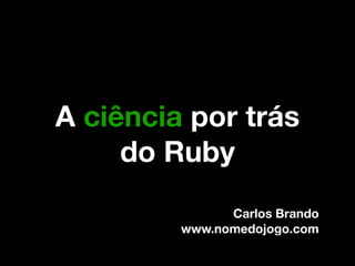 A ciência por trás
     do Ruby
               Carlos Brando
         www.nomedojogo.com
 