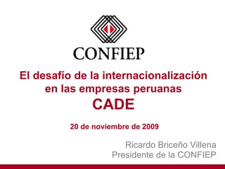 Ricardo Briceño Villena
Presidente de la CONFIEP
El desafío de la internacionalización
en las empresas peruanas
CADE
20 de noviembre de 2009
 