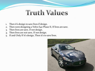Truth ValuesThen it’s design to save lives if design.Then were designing a Volvo S4o Phase II, If lives are save.Then lives are save, if not design.Then lives are not save, If not design.If and Only If it’s design, Then it’s to save lives.