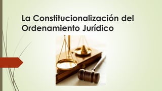 La Constitucionalización del
Ordenamiento Jurídico
 