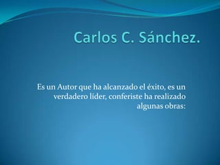 Carlos C. Sánchez. Es un Autor que ha alcanzado el éxito, es un verdadero líder, conferiste ha realizado algunas obras: 