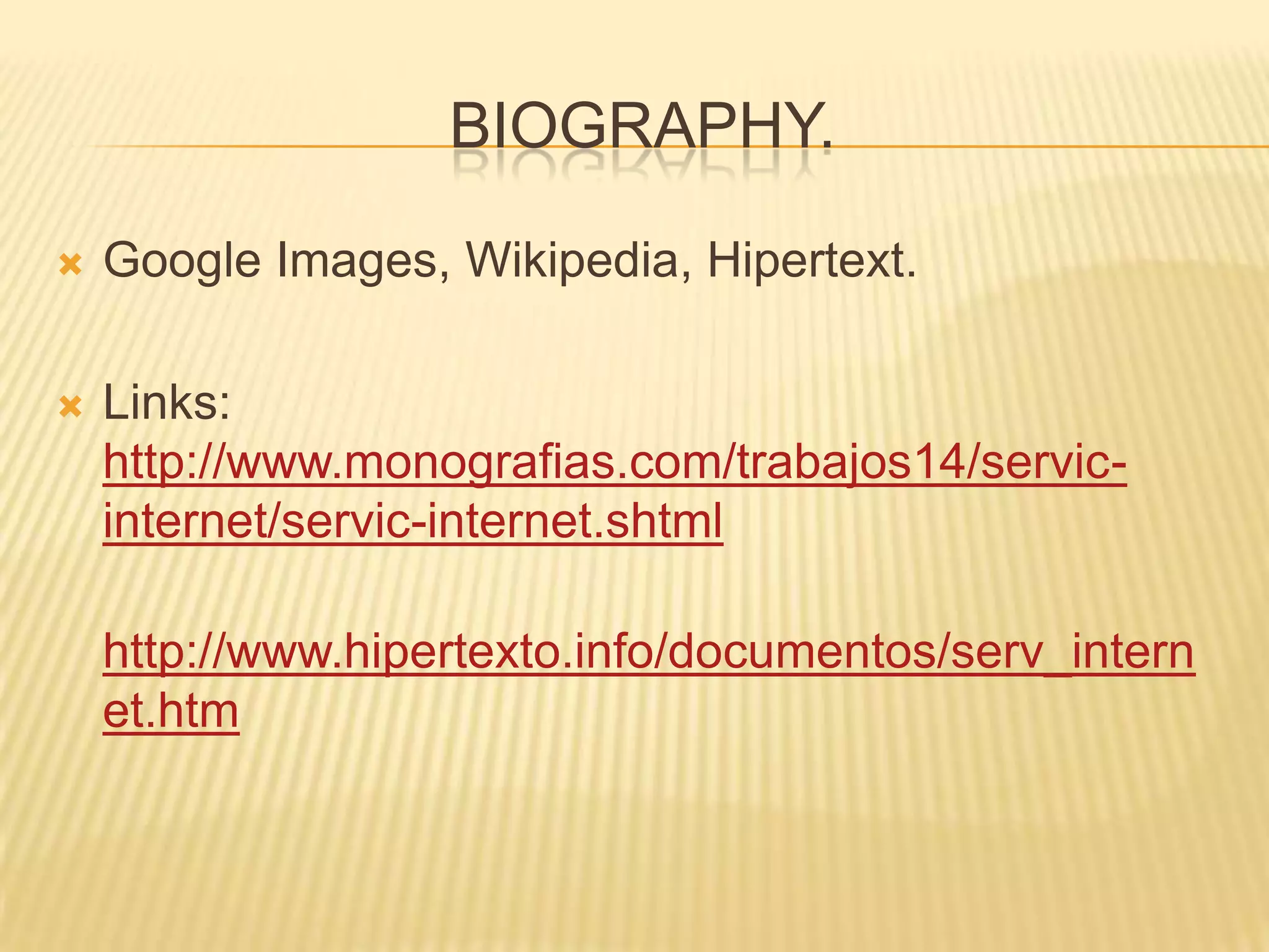 BIOGRAPHY.
 Google Images, Wikipedia, Hipertext.
 Links:
http://www.monografias.com/trabajos14/servic-
internet/servic-internet.shtml
http://www.hipertexto.info/documentos/serv_intern
et.htm
 