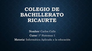 COLEGIO DE
BACHILLERATO
RICAURTE
Nombre: Carlos Calle
Curso: 1° Sistemas 1
Materia: Informática Aplicada a la educación
 