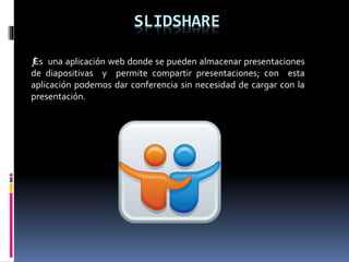 SLIDSHARE
ƒEs una aplicación web donde se pueden almacenar presentaciones
de diapositivas y permite compartir presentaciones; con esta
aplicación podemos dar conferencia sin necesidad de cargar con la
presentación.
 