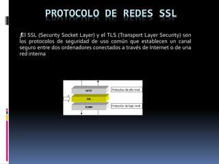 PROTOCOLO DE REDES SSL
ƒEl SSL (Security Socket Layer) y el TLS (Transport Layer Security) son
los protocolos de seguridad de uso común que establecen un canal
seguro entre dos ordenadores conectados a través de Internet o de una
red interna
 