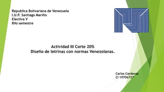 Republica Bolivariana de Venezuela
I.U.P. Santiago Mariño
Electiva V
8Vo semestre
Actividad III Corte 20%
Diseño de letrinas con normas Venezolanas.
Carlos Cardenas
CI 19706727
 