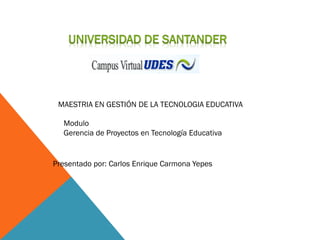 Modulo
Gerencia de Proyectos en Tecnología Educativa
MAESTRIA EN GESTIÓN DE LA TECNOLOGIA EDUCATIVA
Presentado por: Carlos Enrique Carmona Yepes
 