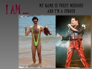 MY NAME IS FREDY MERCURI
    AND I’M A SINGER
 