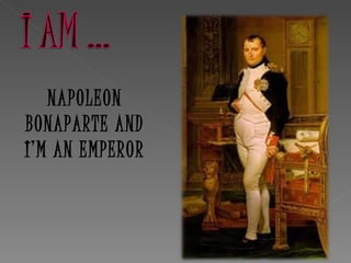 NAPOLEON
BONAPARTE AND
I’M AN EMPEROR
 