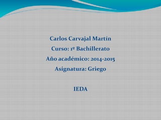 Carlos Carvajal Martín 
Curso: 1º Bachillerato 
Año académico: 2014-2015 
Asignatura: Griego 
IEDA 
 