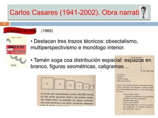 Carlos Casares (1941-2002). Obra narrativa
11
Cambio en tres (1969)
• Destacan tres trazos técnicos: obxectalismo,
multipe...