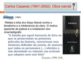 Carlos Casares (1941-2002). Obra narrativa
19
Ilustrísima (1980)
• Relata a loita dun bispo liberal contra o
fanatismo e a...
