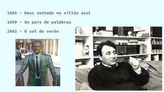1996 - Deus sentado no sillón azul
1999 - Un país de palabras
2002 - O sol do verán
 