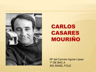 CARLOS
CASARES
MOURIÑO
Mª del Carmen Aguiar López
1º DE BAC A
IES ÁNXEL FOLE
 