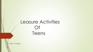Leasure Activities
Of
Teens
Carlos Casigña
 