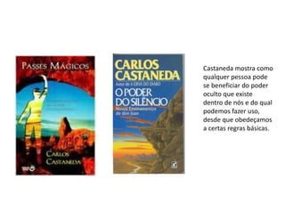 Castaneda mostra como
qualquer pessoa pode
se beneficiar do poder
oculto que existe
dentro de nós e do qual
podemos fazer uso,
desde que obedeçamos
a certas regras básicas.
 