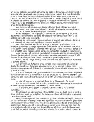 un metru optzeci, a curăţat pământul de beţe şi de frunze. Am încercat să-l
ajut, dar el m-a refuzat cu o mişcare puternică a mâinii. Şi-a pus degetul la
buze şi mi-a făcut semn să păstrez liniştea. Când a terminat, m-a tras în
centrul cercului, m-a aşezat cu faţa spre sud, cu dealul în spate şi mi-a şoptit
în ureche că trebuia să-i imit mişcările. A început un fel de dans, bătând
regulat cu talpa dreaptă; consta din şapte măsuri egale, întretăiate de un
grup de trei bătăi rapide.
Am încercat să mă adaptez lă ritmul lui şi, după câteva încercări
stângace, eram mai mult sau mai puţin capabil să reproduc aceleaşi bătăi.
— De ce facem asta? I-am şoptit în ureche.
El mi-a răspuns, tot în şoaptă, că duduiam ca un iepure şi că, mai
devreme sau mai târziu, cel care dă târcoale va ﬁ atras de zgomot şi va
apărea să vadă ce se întâmplă.
O dată ce i-am copiat ritmul, don Juan a încetat să mai bată, dar m-a
pus să continui, marcând tactul cu o mişcare a mâinii.
Din când în când, asculta cu atenţie, cu capul uşor înclinat spre
dreapta, părând să culeagă zgomotele din tuﬁşuri. La un moment dat, mi-a
făcut semn să mă opresc şi a rămas într-o poziţie foarte încordată; parcă ar ﬁ
fost pregătit să se repeadă şi să sară pe un atacator nevăzut şi necunoscut.
Apoi m-a pus să continui cu duduitul şi, după o vreme, m-a oprit iar. De
ﬁecare dată când mă opream, el asculta cu o asemenea concentrare, încât
ﬁecare ﬁbră a corpului său părea tensionată, gata să ţâşnească.
Brusc, a sărit lângă mine şi mi-a şoptit la ureche că asﬁnţitul ajunsese
la putere deplină.
Am privit în jur. Tuﬁşurile erau o masă întunecată şi la fel arătau şi
dealurile şi pietrele. Cerul era albastru-închis şi nu se mai vedeau nori.
Întreaga lume părea să ﬁ devenit o masă uniformă de siluete întunecate, fără
graniţe vizibile.
Am auzit în depărtare ţipătul straniu al unui animal, un coiot sau poate
o pasăre de noapte. S-a întâmplat atât de brusc, că nu i-am dat atenţie. Dar
corpul lui don Juan a tresărit puţin. I-am simţit vibraţia pentru că stătea lângă
mine.
— Uite că începem, a şoptit el. Bate iar şi ﬁi pregătit! Ea e aici.
Am început să dudui furios şi don Juan şi-a pus talpa peste a mea şi mi-
a făcut semne frenetice să mă relaxez şi să bat ritmic.
— N-o speria, mi-a şoptit la ureche. Calmează-te şi nu-ţi pierde
cumpătul.
El a început iar să marcheze ritmul bătăii mele şi, după ce m-a oprit a
doua oară, am auzit iar strigătul. De data asta părea să ﬁe ţipătul unei păsări
care zbura peste deal.
Don Juan m-a pus să mai bat o dată şi, exact când m-am oprit, am auzit
un fâşâit deosebit în stânga mea. Era zgomotul făcut de un animal greoi care
se mişca prin tuﬁşurile uscate. Mi-a trecut prin cap gândul că era un urs, dar
apoi mi-am dat seama că în deşert nu erau urşi. L-am prins pe don Juan de
braţ şi el mi-a zâmbit şi şi-a pus degetul la gură într-un gest de tăcere. Am
privit în întunericul din stânga mea, dar el mi-a făcut semn să mă opresc. A
 