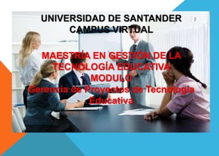 UNIVERSIDAD DE SANTANDER 
CAMPUS VIRTUAL 
MAESTRÍA EN GESTIÓN DE LA 
TECNOLOGÍA EDUCATIVA 
MODULO 
Gerencia de Proyectos de Tecnología 
Educativa 
 