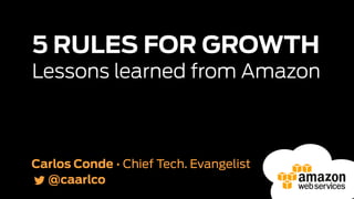 Carlos Conde • Chief Tech. Evangelist
@caarlco
5 RULES FOR GROWTH
Lessons learned from Amazon
 