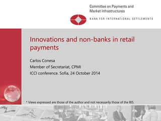 Restricted 
Innovations and non-banks in retail payments 
Carlos Conesa 
Member of Secretariat, CPMI 
ICCI conference. Sofia, 24 October 2014 
* Views expressed are those of the author and not necessarily those of the BIS.  