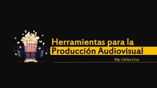 Herramientas para la
Producción Audiovisual
Mg. Carlos Cruz
 