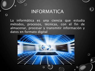 INFORMATICA
La informática es una ciencia que estudia
métodos, procesos, técnicas, con el fin de
almacenar, procesar y transmitir información y
datos en formato digital
 