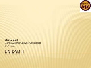 UNIDAD II
Marco legal
Carlos Alberto Cuevas Castañeda
6 ´A IGE
 