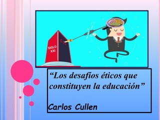 “Los desafíos éticos que
constituyen la educación”
Carlos Cullen
 