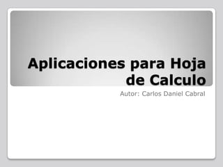 Aplicaciones para Hoja
de Calculo
Autor: Carlos Daniel Cabral
 