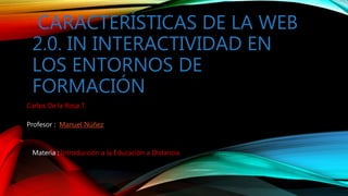 CARACTERÍSTICAS DE LA WEB
2.0. IN INTERACTIVIDAD EN
LOS ENTORNOS DE
FORMACIÓN
Carlos De la Rosa T.
Profesor : Manuel Núñez
Materia : Introducción a la Educación a Distancia
 