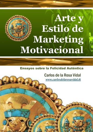 Arte y    
                            




    Estilo de
  Marketing
Motivacional
Ensayos sobre la Felicidad Auténtica

             Carlos de la Rosa Vidal
              www.carlosdelarosavidal.tk
 