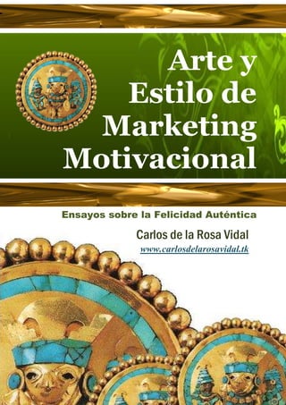 Arte y
    Estilo de
  Marketing
Motivacional
Ensayos sobre la Felicidad Auténtica

             Carlos de la Rosa Vidal
              www.carlosdelarosavidal.tk
 