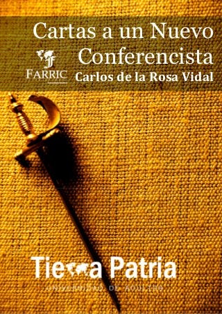 CARTAS A UN NUEVO CONFERENCISTA
                                       CARLOS DE LA ROSA VIDAL




    Cartas a un Nuevo
        Conferencista
       Carlos de la Rosa Vidal




1




              Visita y Únete:      www.carlosdelarosavidal.tk
                                www.facebook.com/TierraPatria
 
