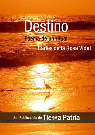 Destino, Poema de un Ritual
Carlos de la Rosa Vidal

Destino
Poema de un ritual

Carlos de la Rosa Vidal

1

Una Publicación de

 