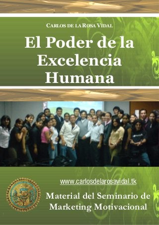 CARLOS DE LA ROSA VIDAL


El Poder de la
 Excelencia
   Humana




      www.carlosdelarosavidal.tk
  Material del Seminario de
  Marketing Motivacional
 