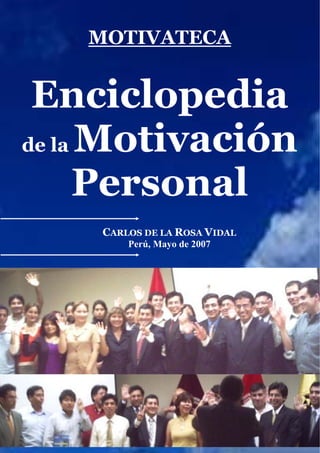 MOTIVATECA


 Enciclopedia
de la Motivación

     Personal
    CARLOS DE LA ROSA VIDAL
        Perú, Mayo de 2007
 
