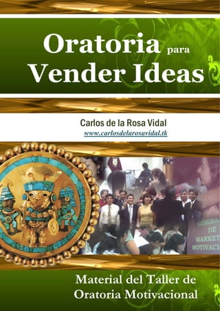 Oratoria                     para


Vender Ideas
    Carlos de la Rosa Vidal
     www.carlosdelarosavidal.tk




   Material del Taller de
   Oratoria Motivacional
 