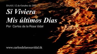 DAAS | 12 de Octubre de 2011


Si Viviera
Mis últimos Días
Por Carlos de la Rosa Vidal




www.carlosdelarosavidal.tk
 