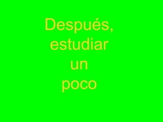 Después,
estudiar
un
poco

 