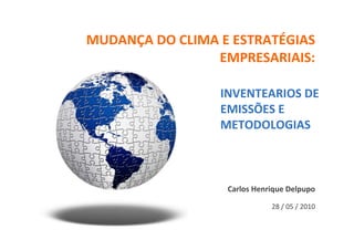 MUDANÇA DO CLIMA E ESTRATÉGIAS
                EMPRESARIAIS:

                 INVENTEARIOS DE
                 EMISSÕES E
                 METODOLOGIAS



                  Carlos Henrique Delpupo

                             28 / 05 / 2010
 